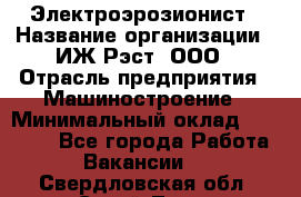 Электроэрозионист › Название организации ­ ИЖ-Рэст, ООО › Отрасль предприятия ­ Машиностроение › Минимальный оклад ­ 25 000 - Все города Работа » Вакансии   . Свердловская обл.,Сухой Лог г.